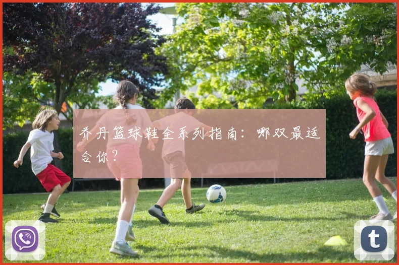 乔丹篮球鞋全系列指南：哪双最适合你？