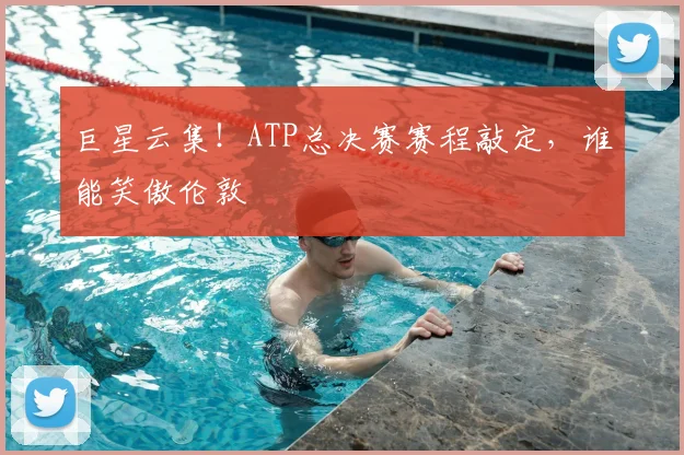 巨星云集！ATP总决赛赛程敲定，谁能笑傲伦敦