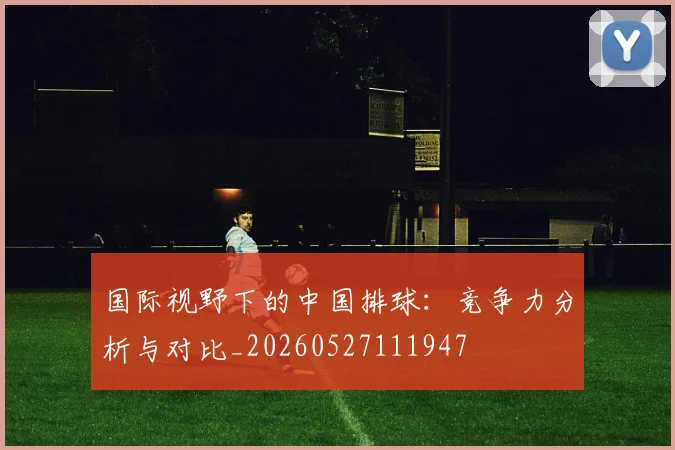 国际视野下的中国排球：竞争力分析与对比_20260527111947