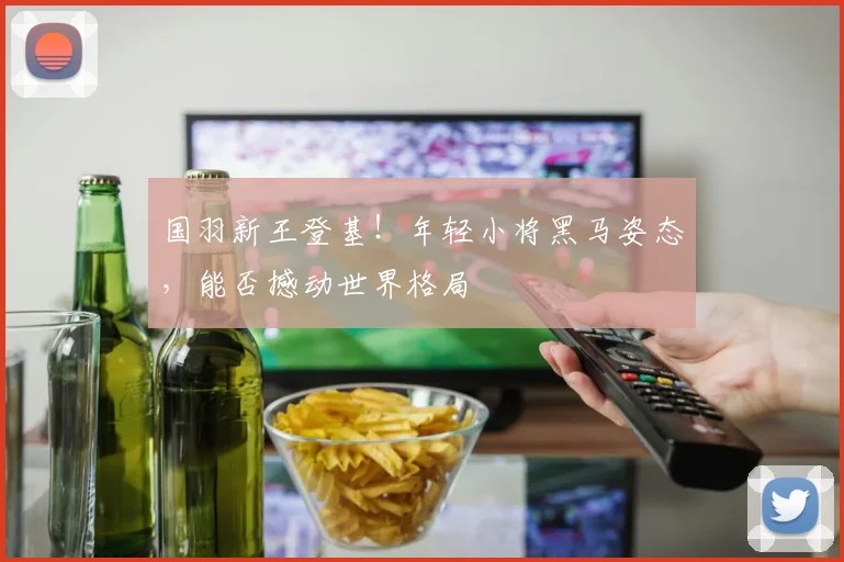 国羽新王登基！年轻小将黑马姿态，能否撼动世界格局