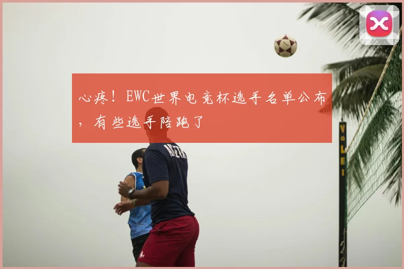 心疼！EWC世界电竞杯选手名单公布，有些选手陪跑了