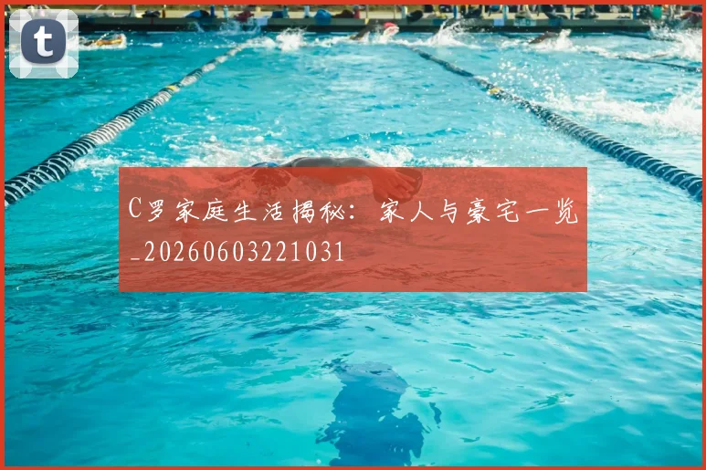 C罗家庭生活揭秘:家人与豪宅一览_20260603221031