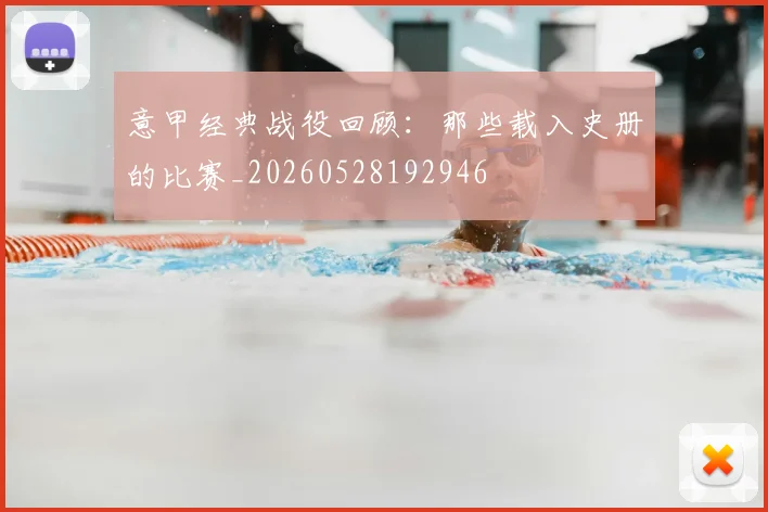 意甲经典战役回顾:那些载入史册的比赛_20260528192946