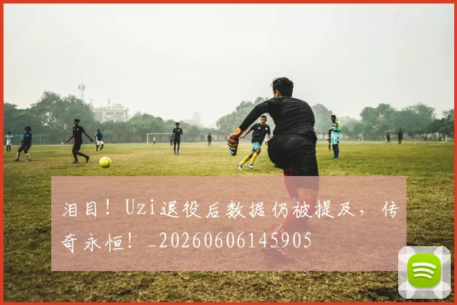 泪目!Uzi退役后数据仍被提及,传奇永恒!_20260606145905