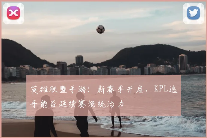 英雄联盟手游：新赛季开启，KPL选手能否延续赛场统治力