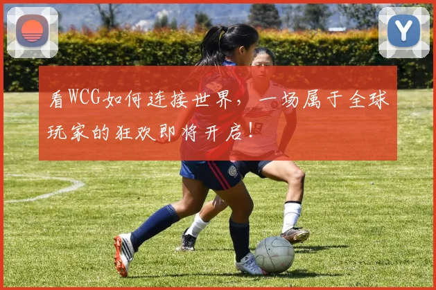 看WCG如何连接世界,一场属于全球玩家的狂欢即将开启!