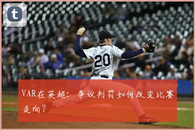 VAR在英超：争议判罚如何改变比赛走向？