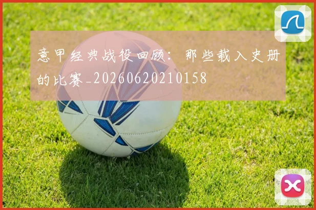 意甲经典战役回顾:那些载入史册的比赛_20260620210158