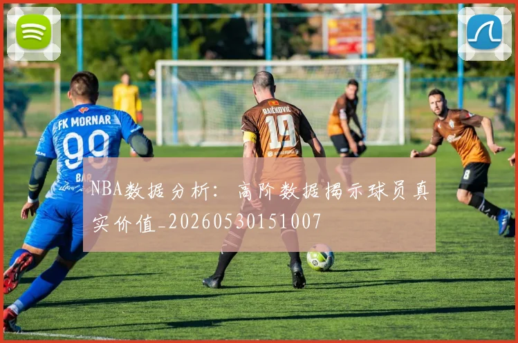 NBA数据分析:高阶数据揭示球员真实价值_20260530151007