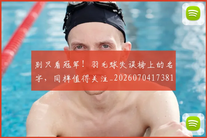 别只看冠军！羽毛球失误榜上的名字，同样值得关注_20260704173818