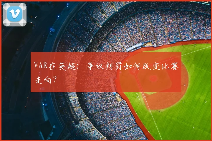 VAR在英超：争议判罚如何改变比赛走向？