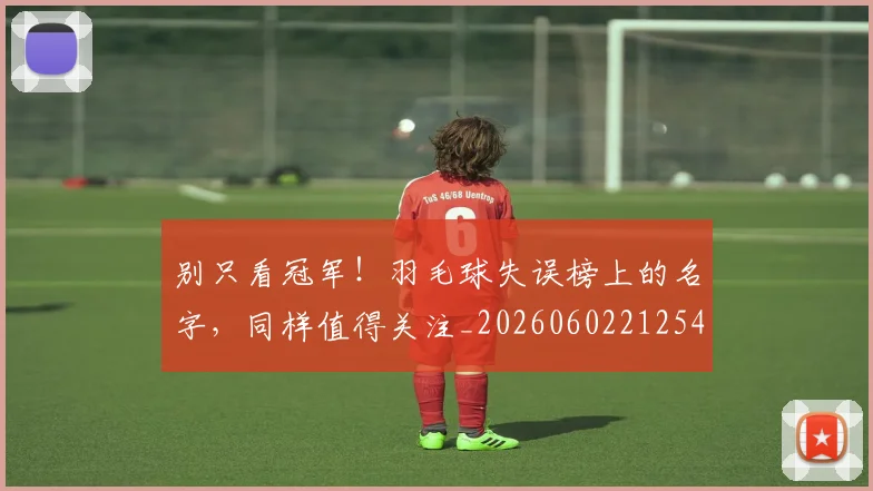 别只看冠军!羽毛球失误榜上的名字,同样值得关注_20260602212547_20260704173819