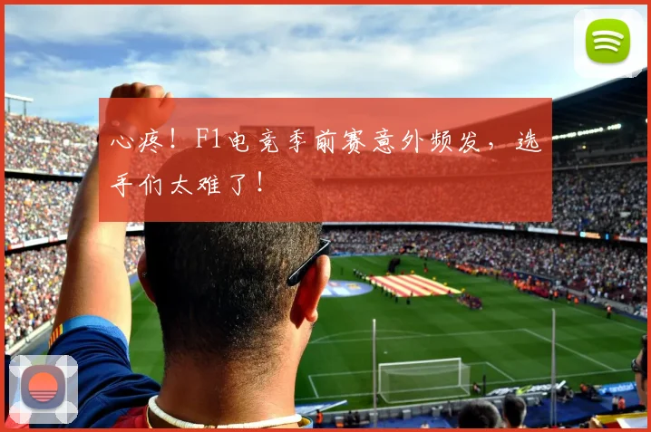 心疼！F1电竞季前赛意外频发，选手们太难了！