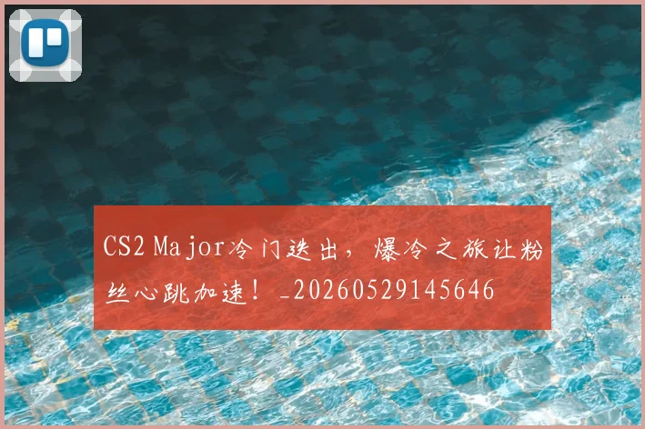 CS2 Major冷门迭出，爆冷之旅让粉丝心跳加速！_20260529145646