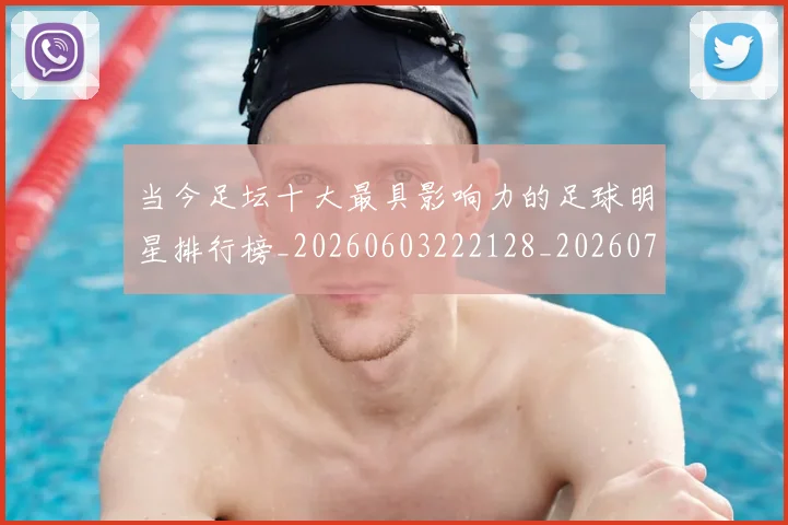 当今足坛十大最具影响力的足球明星排行榜_20260603222128_20260707152318