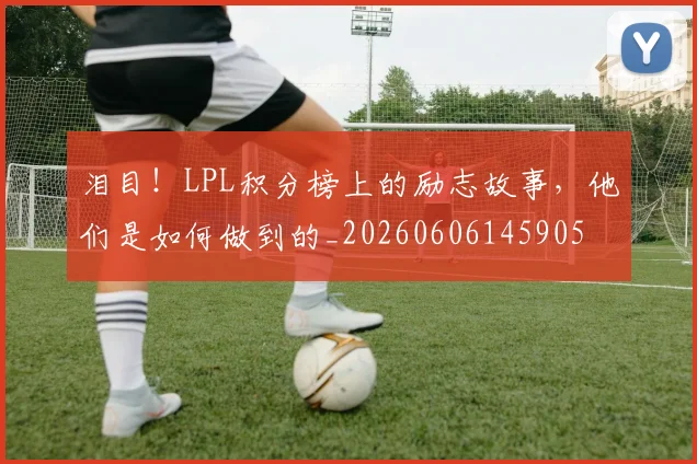 泪目！LPL积分榜上的励志故事，他们是如何做到的_20260606145905
