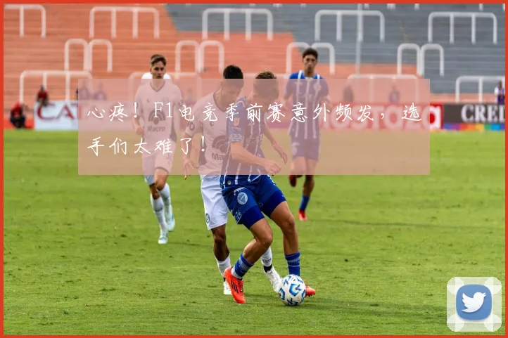 心疼！F1电竞季前赛意外频发，选手们太难了！