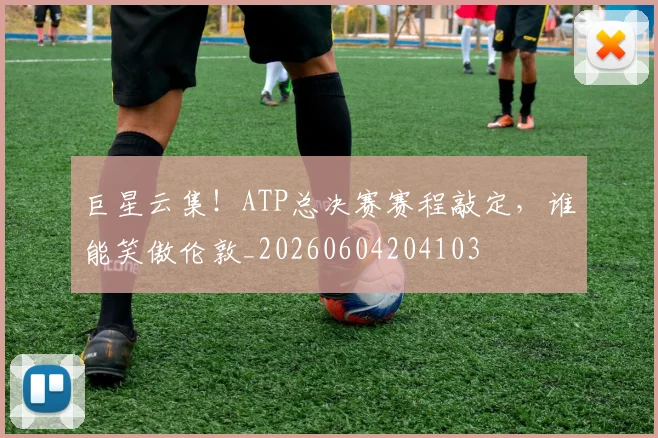 巨星云集！ATP总决赛赛程敲定，谁能笑傲伦敦_20260604204103