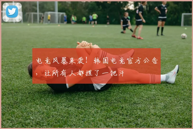 电竞风暴来袭!韩国电竞官方公告,让所有人都捏了一把汗