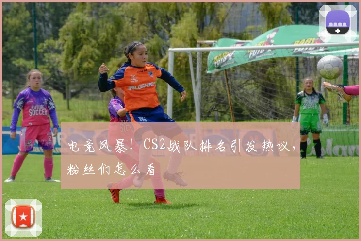 电竞风暴！CS2战队排名引发热议，粉丝们怎么看