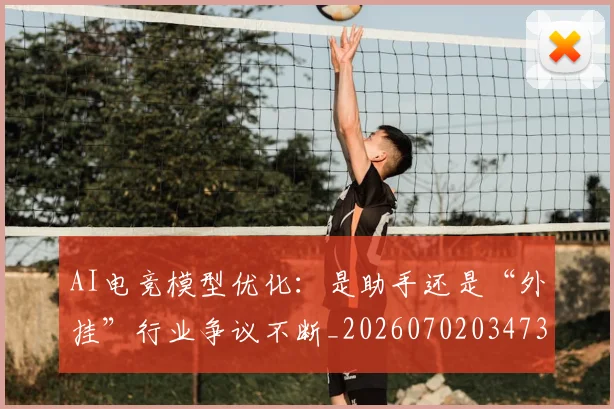 AI电竞模型优化：是助手还是“外挂”行业争议不断_20260702034738