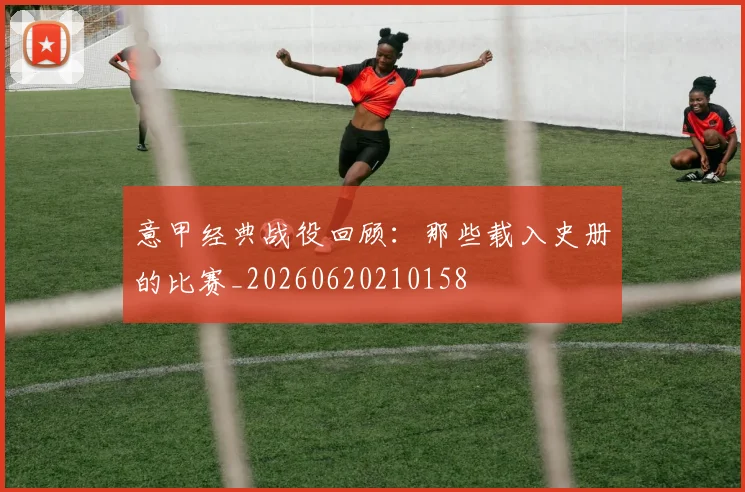 意甲经典战役回顾:那些载入史册的比赛_20260620210158