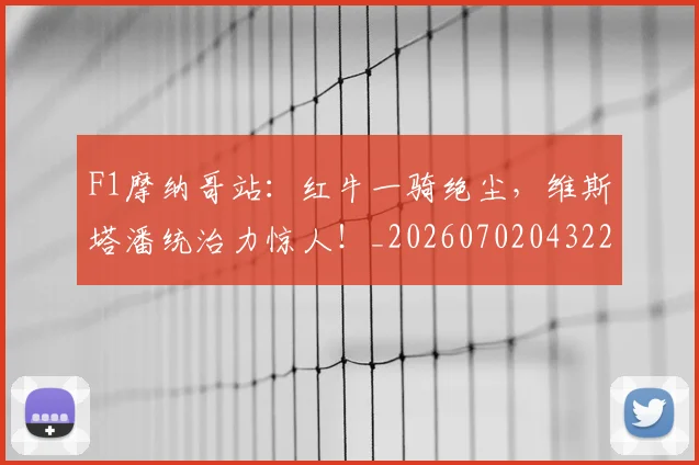 F1摩纳哥站：红牛一骑绝尘，维斯塔潘统治力惊人！_20260702043221