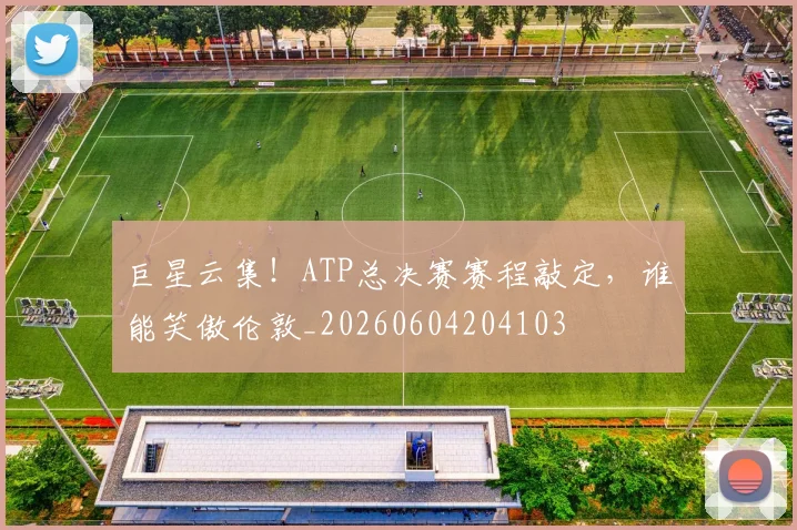 巨星云集!ATP总决赛赛程敲定,谁能笑傲伦敦_20260604204103