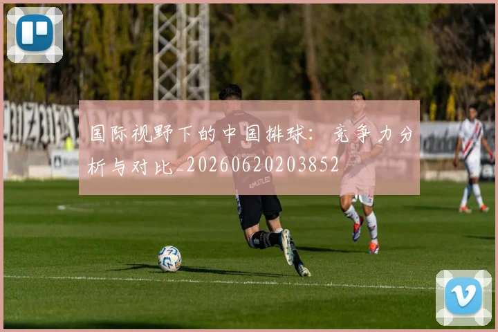 国际视野下的中国排球：竞争力分析与对比_20260620203852