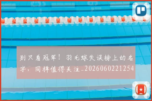 别只看冠军！羽毛球失误榜上的名字，同样值得关注_20260602212547_20260704173819
