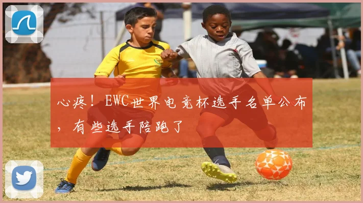 心疼！EWC世界电竞杯选手名单公布，有些选手陪跑了
