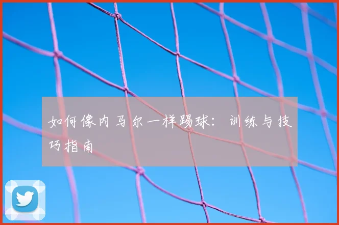 如何像内马尔一样踢球:训练与技巧指南