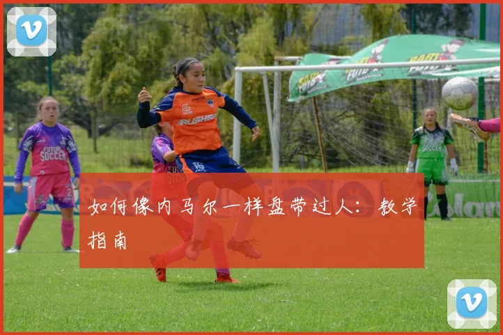 如何像内马尔一样盘带过人：教学指南