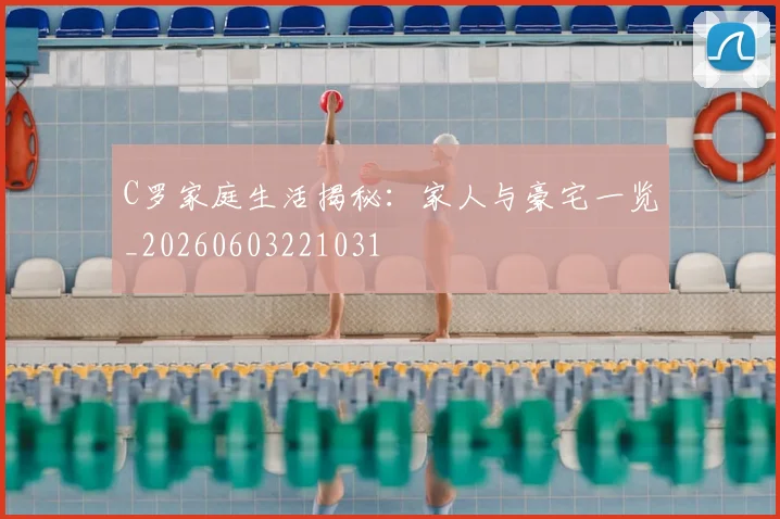C罗家庭生活揭秘:家人与豪宅一览_20260603221031