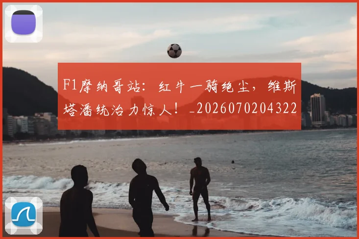 F1摩纳哥站:红牛一骑绝尘,维斯塔潘统治力惊人!_20260702043221