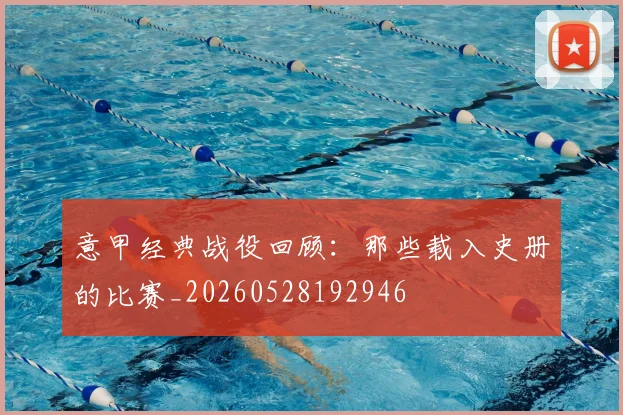 意甲经典战役回顾：那些载入史册的比赛_20260528192946