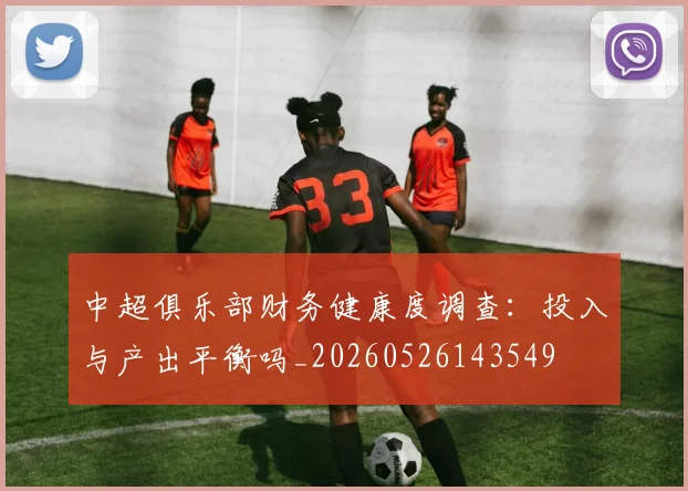 中超俱乐部财务健康度调查：投入与产出平衡吗_20260526143549